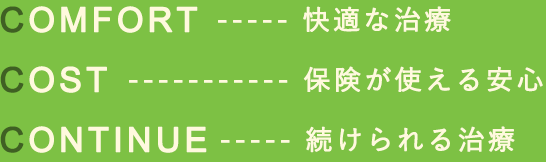 COMFORTー快適な治療　COSTー保険が使える安心　CONTINUEー続けられる治療