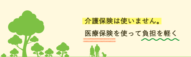 介護保険は使いません。医療保険を使って負担を軽く
